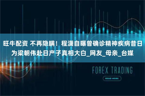 旺牛配资 不再隐瞒！程潇自曝曾确诊精神疾病昔日为梁朝伟赴日产子真相大白_网友_母亲_台媒