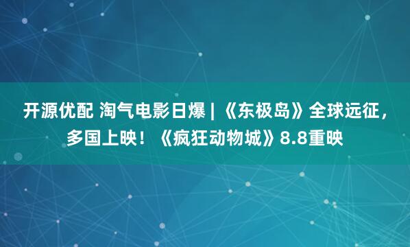 开源优配 淘气电影日爆 | 《东极岛》全球远征，多国上映！《疯狂动物城》8.8重映