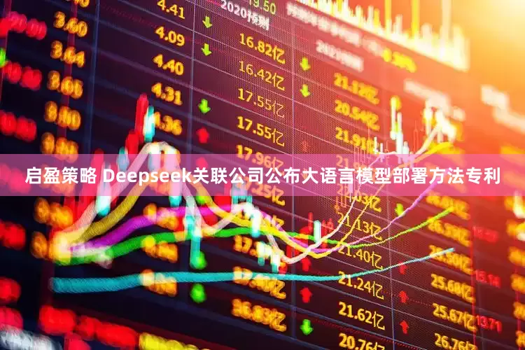 启盈策略 Deepseek关联公司公布大语言模型部署方法专利