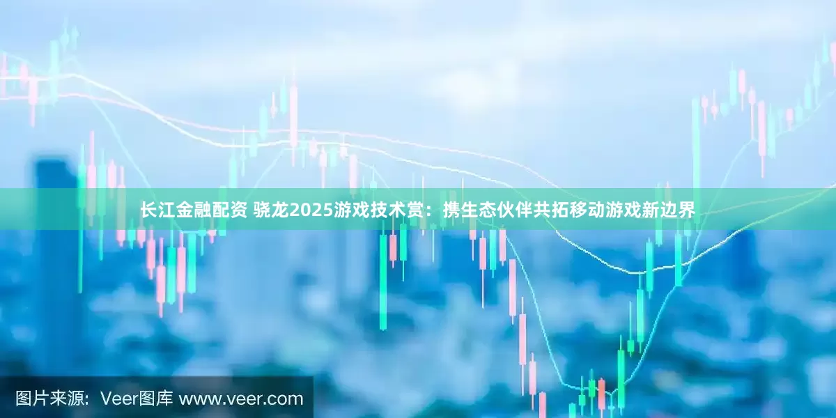 长江金融配资 骁龙2025游戏技术赏：携生态伙伴共拓移动游戏新边界