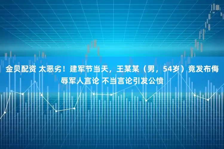 金贝配资 太恶劣！建军节当天，王某某（男，54岁）竟发布侮辱军人言论 不当言论引发公愤