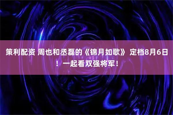 策利配资 周也和丞磊的《锦月如歌》 定档8月6日！一起看双强将军！
