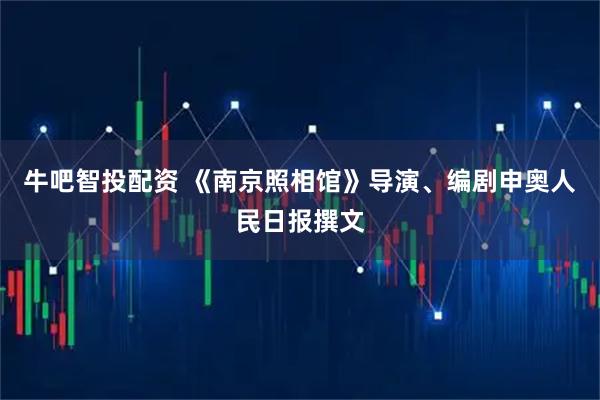 牛吧智投配资 《南京照相馆》导演、编剧申奥人民日报撰文