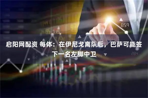 启阳网配资 每体：在伊尼戈离队后，巴萨可能签下一名左脚中卫