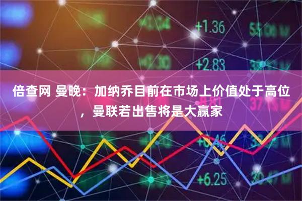 倍查网 曼晚：加纳乔目前在市场上价值处于高位，曼联若出售将是大赢家