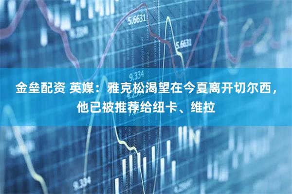金垒配资 英媒：雅克松渴望在今夏离开切尔西，他已被推荐给纽卡、维拉