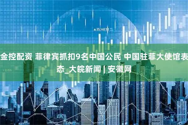 金控配资 菲律宾抓扣9名中国公民 中国驻菲大使馆表态_大皖新闻 | 安徽网