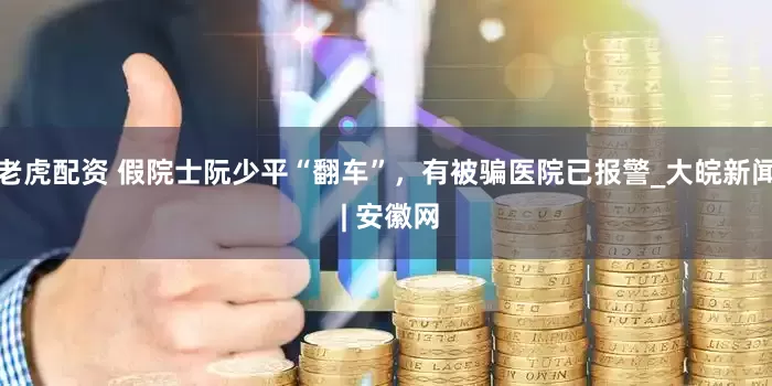 老虎配资 假院士阮少平“翻车”，有被骗医院已报警_大皖新闻 | 安徽网