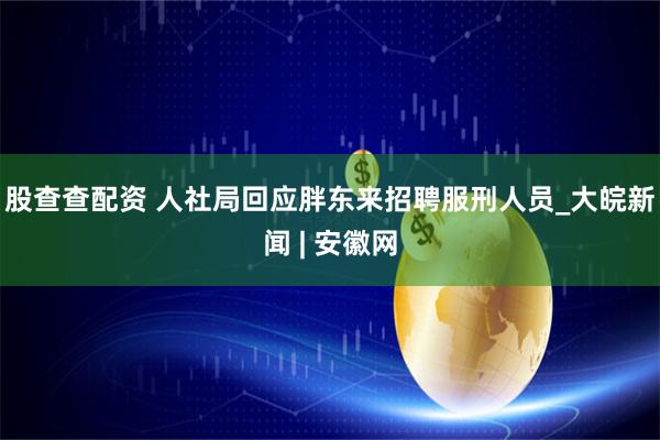 股查查配资 人社局回应胖东来招聘服刑人员_大皖新闻 | 安徽网