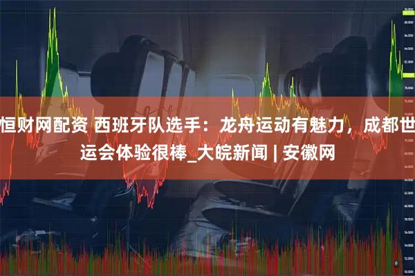恒财网配资 西班牙队选手：龙舟运动有魅力，成都世运会体验很棒_大皖新闻 | 安徽网