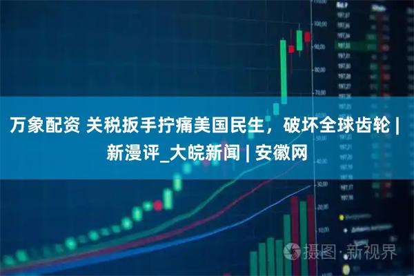 万象配资 关税扳手拧痛美国民生，破坏全球齿轮 | 新漫评_大皖新闻 | 安徽网