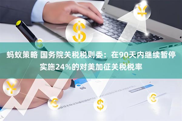 蚂蚁策略 国务院关税税则委：在90天内继续暂停实施24%的对美加征关税税率