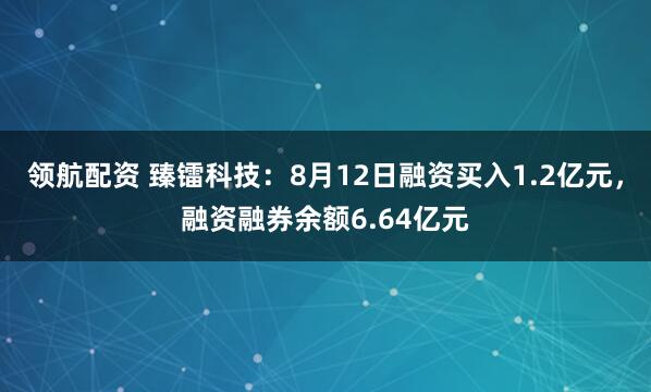 领航配资 臻镭科技：8月12日融资买入1.2亿元，融资融券余额6.64亿元