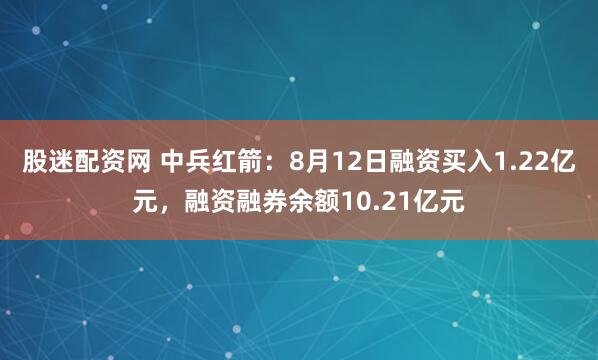 股迷配资网 中兵红箭：8月12日融资买入1.22亿元，融资融券余额10.21亿元