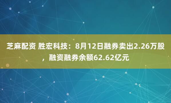 芝麻配资 胜宏科技：8月12日融券卖出2.26万股，融资融券余额62.62亿元