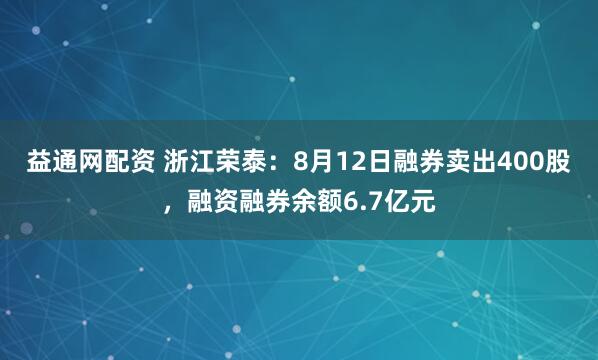 益通网配资 浙江荣泰：8月12日融券卖出400股，融资融券余额6.7亿元