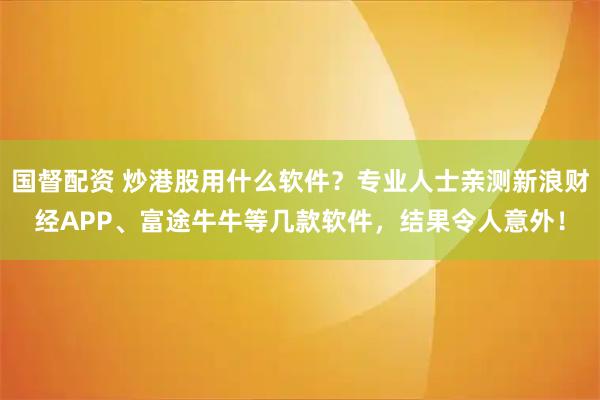 国督配资 炒港股用什么软件？专业人士亲测新浪财经APP、富途牛牛等几款软件，结果令人意外！