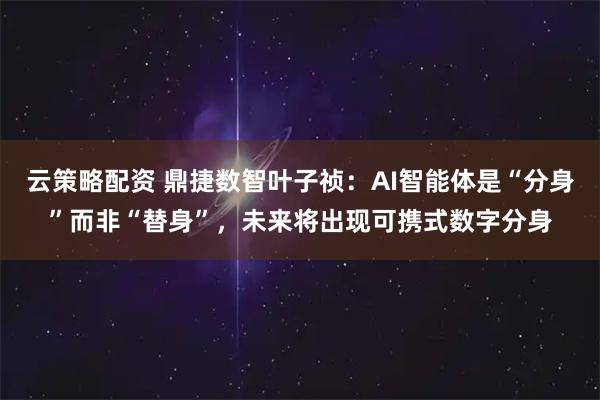 云策略配资 鼎捷数智叶子祯：AI智能体是“分身”而非“替身”，未来将出现可携式数字分身