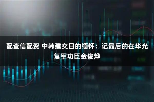 配查信配资 中韩建交日的缅怀：记最后的在华光复军功臣金俊烨