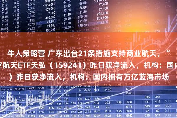 牛人策略营 广东出台21条措施支持商业航天，“含航量”最高的航空航天ETF天弘（159241）昨日获净流入，机构：国内拥有万亿蓝海市场
