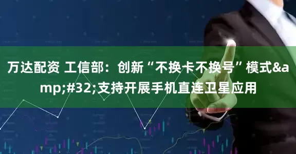 万达配资 工信部：创新“不换卡不换号”模式 支持开展手机直连卫星应用