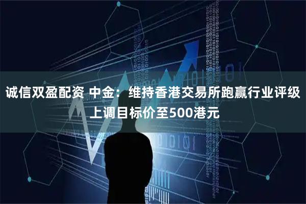 诚信双盈配资 中金：维持香港交易所跑赢行业评级 上调目标价至500港元