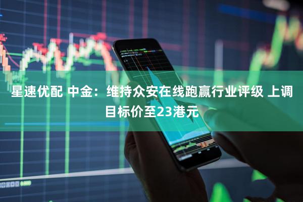 星速优配 中金：维持众安在线跑赢行业评级 上调目标价至23港元