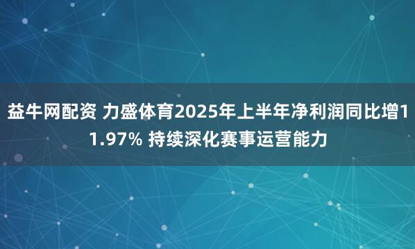 益牛网配资 力盛体育2025年上半年净利润同比增11.97% 持续深化赛事运营能力