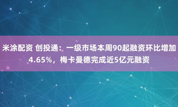 米涂配资 创投通：一级市场本周90起融资环比增加4.65%，梅卡曼德完成近5亿元融资