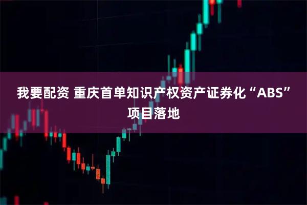 我要配资 重庆首单知识产权资产证券化“ABS”项目落地