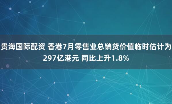 贵海国际配资 香港7月零售业总销货价值临时估计为297亿港元 同比上升1.8%