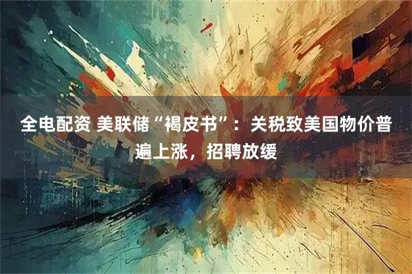 全电配资 美联储“褐皮书”：关税致美国物价普遍上涨，招聘放缓