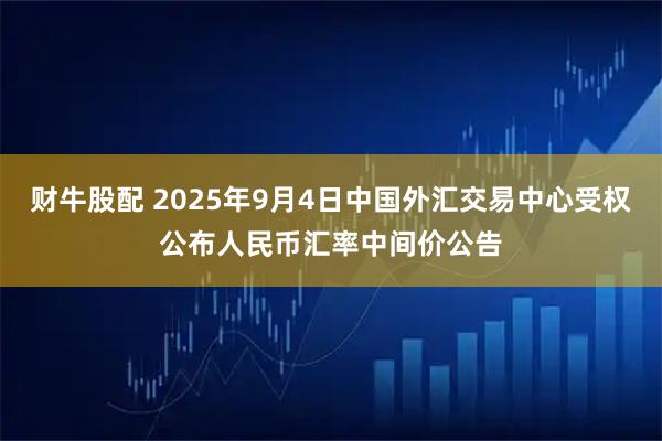 财牛股配 2025年9月4日中国外汇交易中心受权公布人民币汇率中间价公告