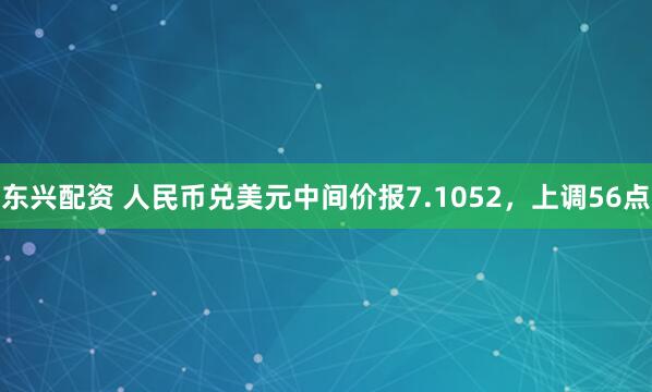 东兴配资 人民币兑美元中间价报7.1052，上调56点