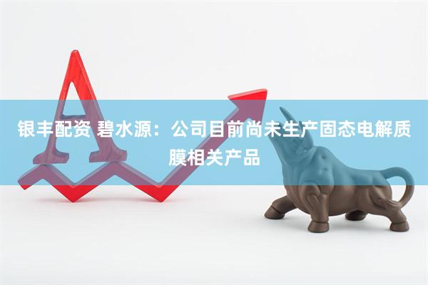 银丰配资 碧水源：公司目前尚未生产固态电解质膜相关产品
