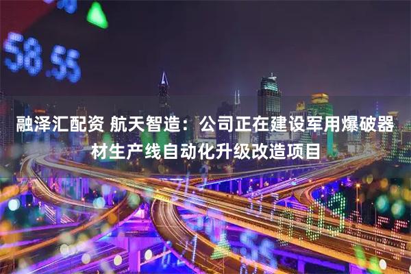融泽汇配资 航天智造：公司正在建设军用爆破器材生产线自动化升级改造项目