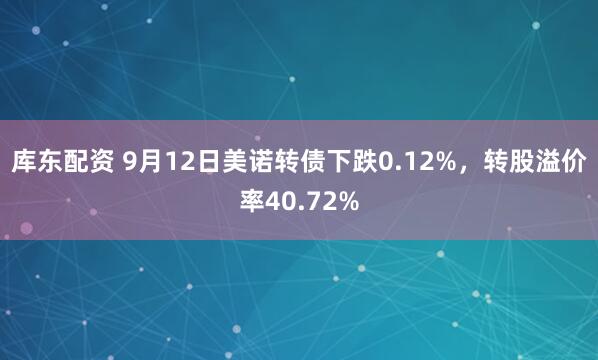 库东配资 9月12日美诺转债下跌0.12%，转股溢价率40.72%