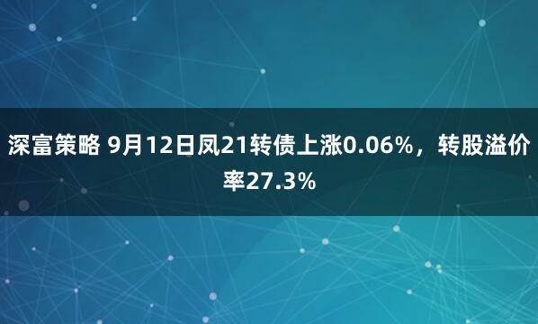 深富策略 9月12日凤21转债上涨0.06%，转股溢价率27.3%