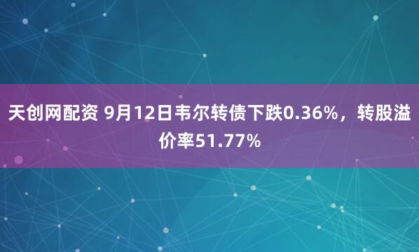 天创网配资 9月12日韦尔转债下跌0.36%，转股溢价率51.77%