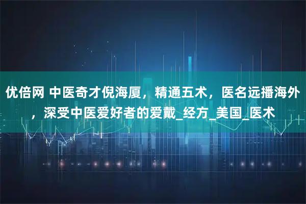 优倍网 中医奇才倪海厦，精通五术，医名远播海外，深受中医爱好者的爱戴_经方_美国_医术