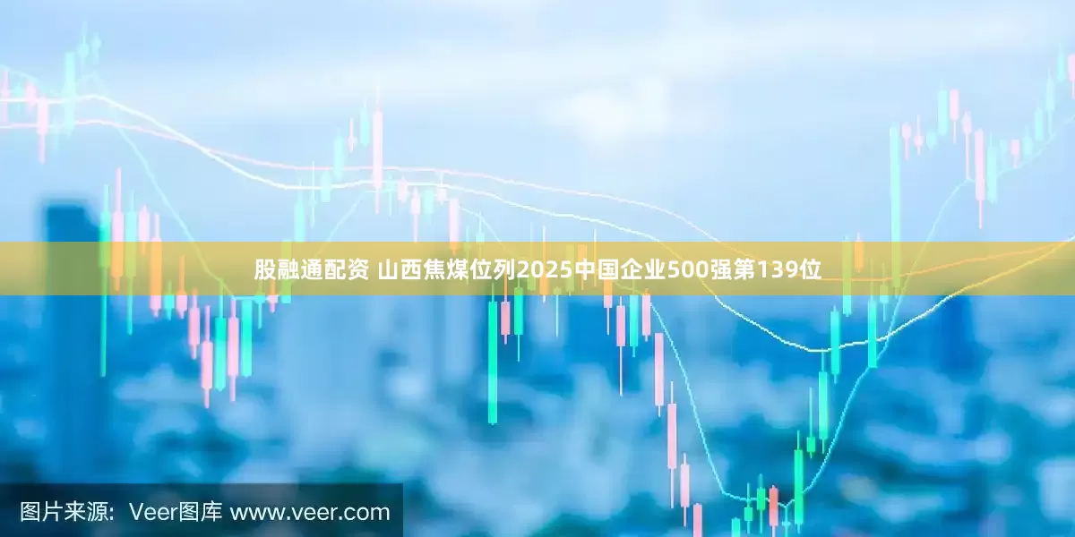股融通配资 山西焦煤位列2025中国企业500强第139位