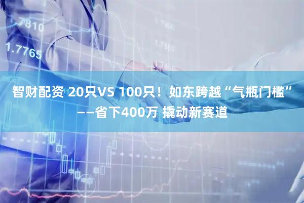 智财配资 20只VS 100只！如东跨越“气瓶门槛”——省下400万 撬动新赛道