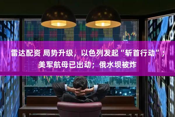 雷达配资 局势升级，以色列发起“斩首行动”；美军航母已出动；俄水坝被炸