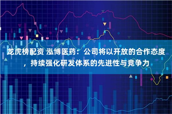 龙虎榜配资 泓博医药：公司将以开放的合作态度，持续强化研发体系的先进性与竞争力
