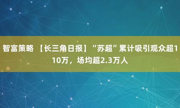 智富策略 【长三角日报】“苏超”累计吸引观众超110万，场均超2.3万人