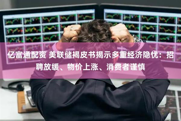 亿富通配资 美联储褐皮书揭示多重经济隐忧：招聘放缓、物价上涨、消费者谨慎