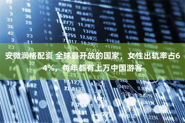 安微润格配资 全球最开放的国家，女性出轨率占64%，每年都有上万中国游客