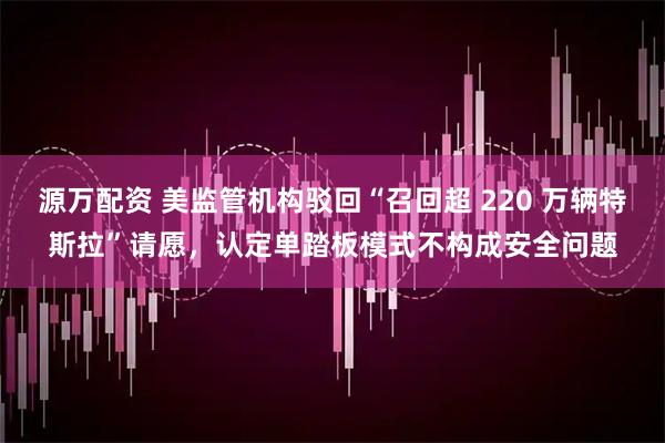 源万配资 美监管机构驳回“召回超 220 万辆特斯拉”请愿，认定单踏板模式不构成安全问题
