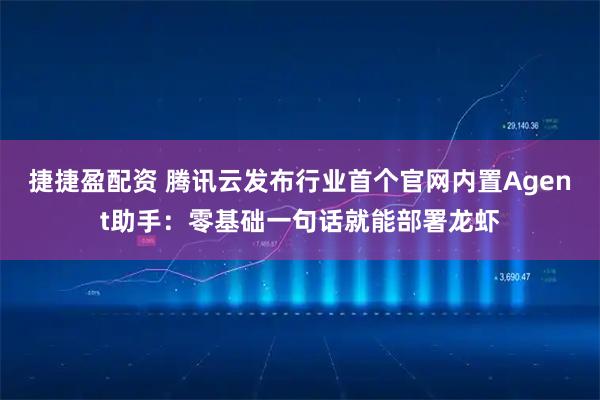 捷捷盈配资 腾讯云发布行业首个官网内置Agent助手：零基础一句话就能部署龙虾