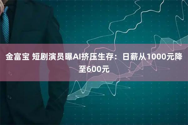 金富宝 短剧演员曝AI挤压生存：日薪从1000元降至600元